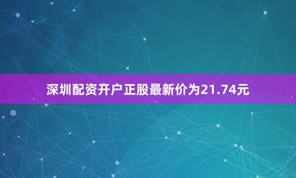 深圳配资开户正股最新价为21.74元