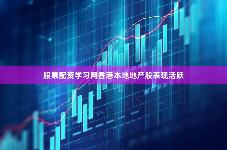 股票配资学习网香港本地地产股表现活跃
