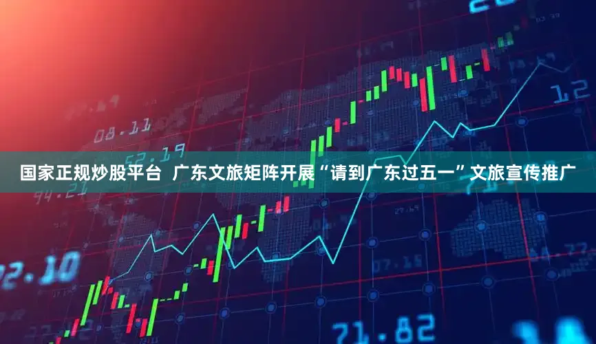 国家正规炒股平台  广东文旅矩阵开展“请到广东过五一”文旅宣传推广