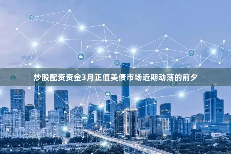 炒股配资资金3月正值美债市场近期动荡的前夕