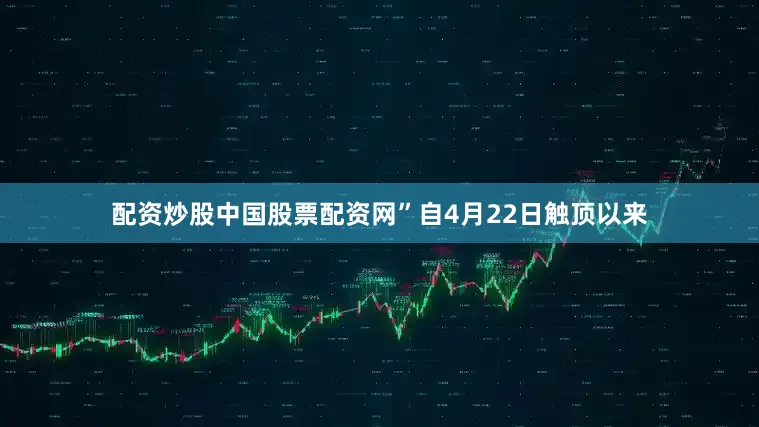配资炒股中国股票配资网”　　自4月22日触顶以来
