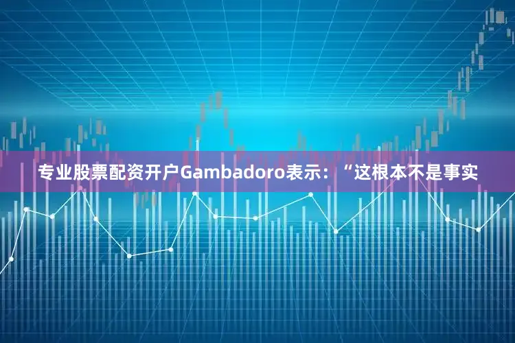 专业股票配资开户Gambadoro表示：“这根本不是事实