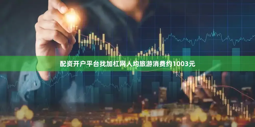 配资开户平台找加杠网人均旅游消费约1003元