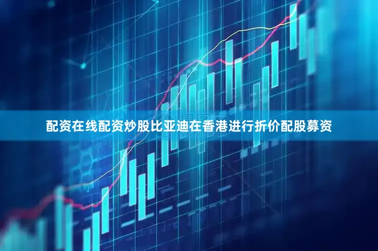 配资在线配资炒股比亚迪在香港进行折价配股募资