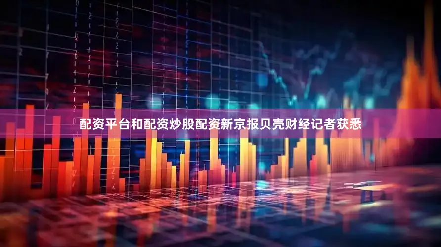 配资平台和配资炒股配资新京报贝壳财经记者获悉