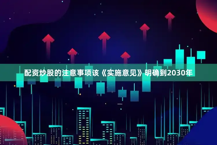配资炒股的注意事项该《实施意见》明确到2030年