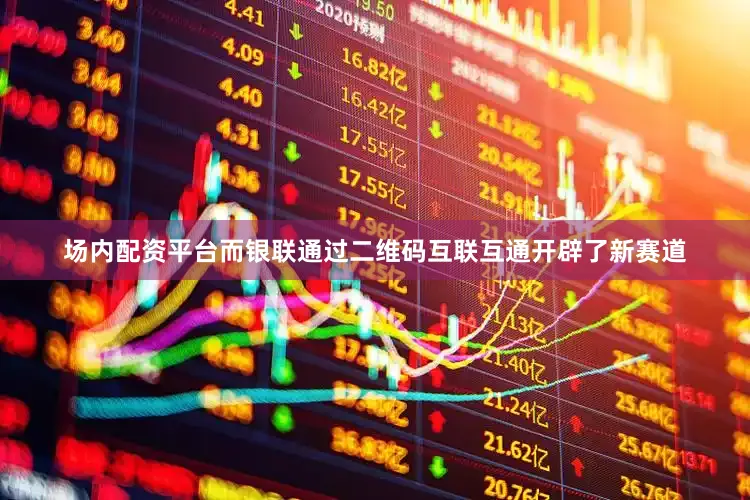 场内配资平台而银联通过二维码互联互通开辟了新赛道