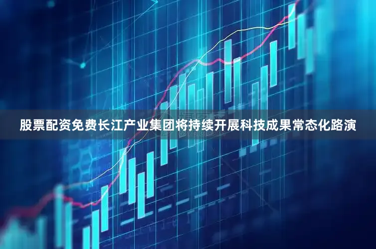 股票配资免费长江产业集团将持续开展科技成果常态化路演