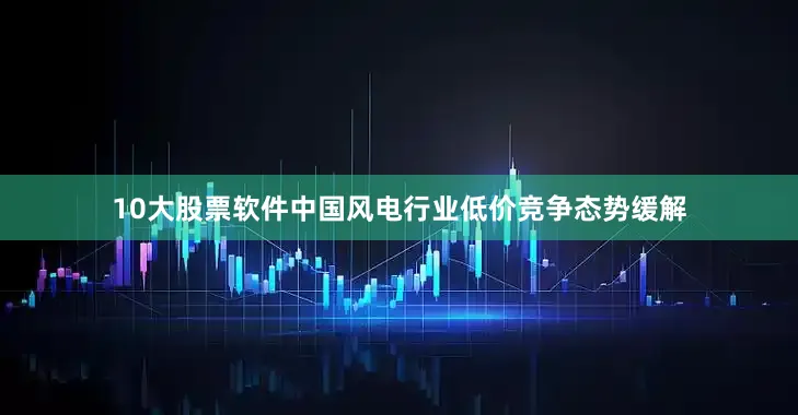 10大股票软件中国风电行业低价竞争态势缓解