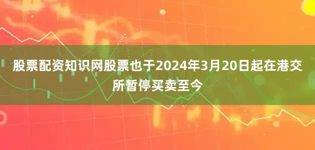 股票配资知识网股票也于2024年3月20日起在港交所暂停买卖至今