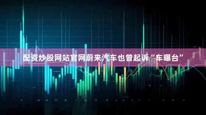 配资炒股网站官网蔚来汽车也曾起诉“车曝台”