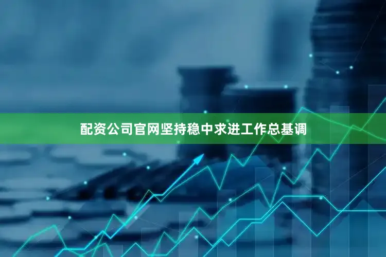 配资公司官网坚持稳中求进工作总基调