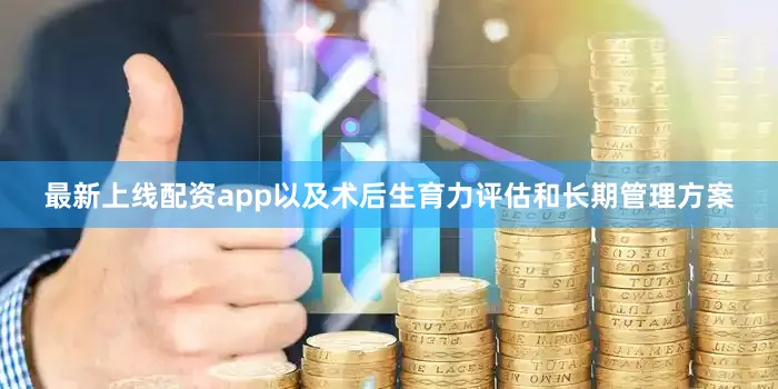 最新上线配资app以及术后生育力评估和长期管理方案