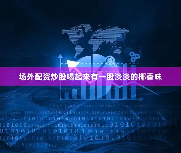 场外配资炒股喝起来有一股淡淡的椰香味