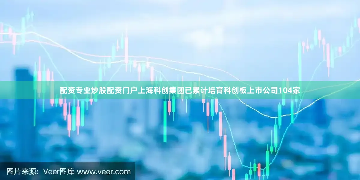 配资专业炒股配资门户上海科创集团已累计培育科创板上市公司104家