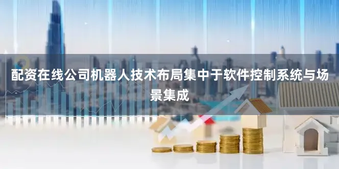 配资在线公司机器人技术布局集中于软件控制系统与场景集成