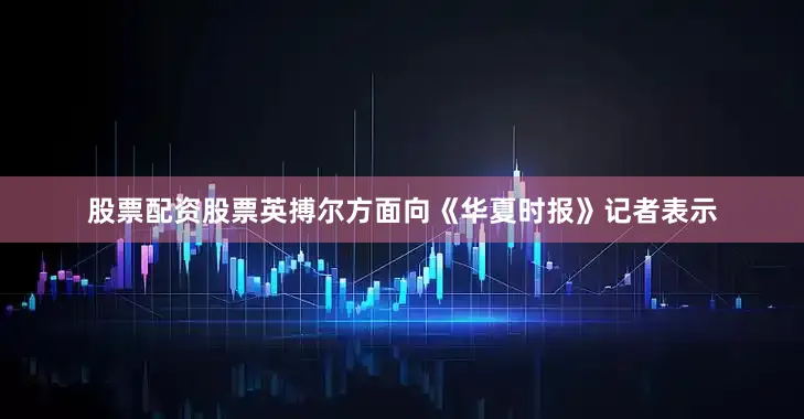 股票配资股票英搏尔方面向《华夏时报》记者表示