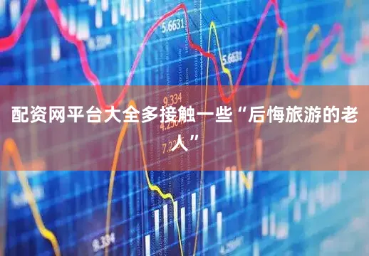配资网平台大全多接触一些“后悔旅游的老人”