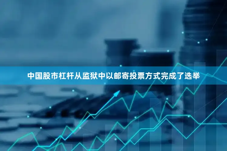 中国股市杠杆从监狱中以邮寄投票方式完成了选举