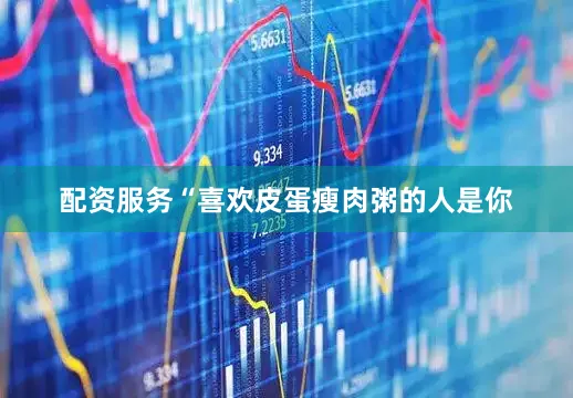 配资服务“喜欢皮蛋瘦肉粥的人是你