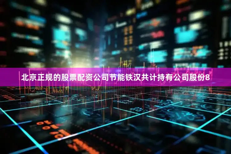 北京正规的股票配资公司节能铁汉共计持有公司股份8