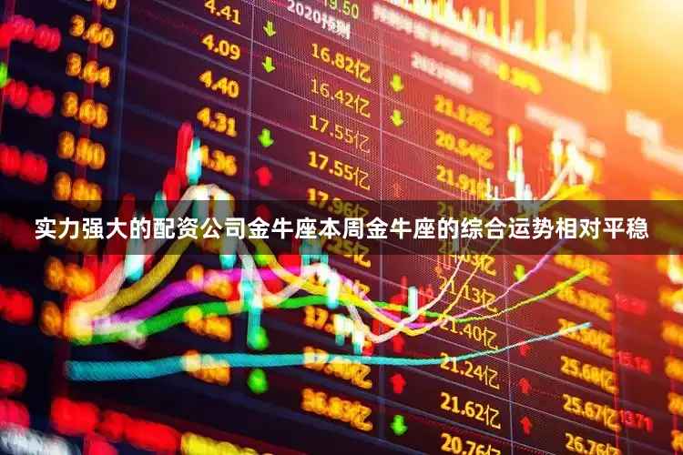 实力强大的配资公司金牛座本周金牛座的综合运势相对平稳