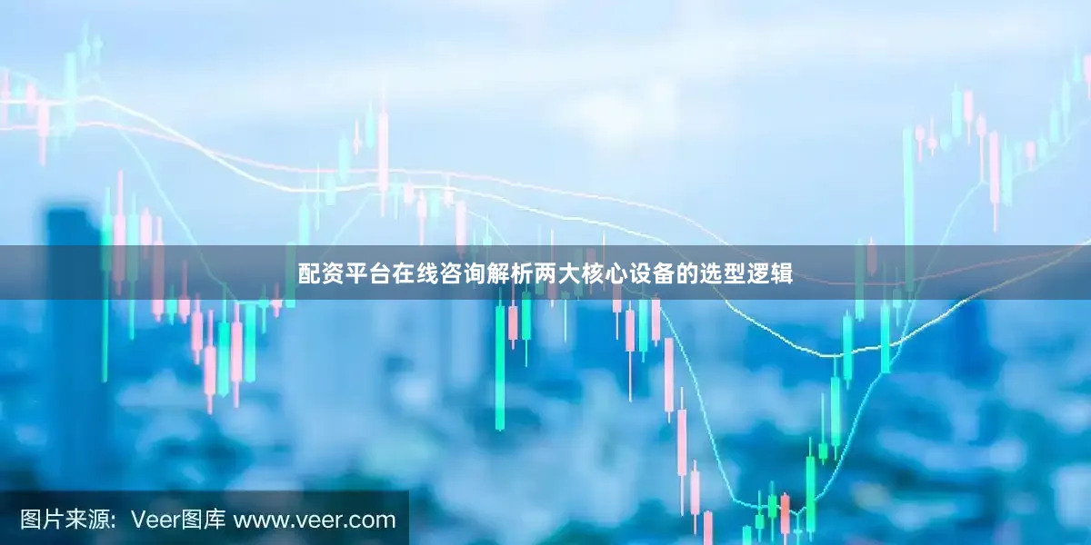 配资平台在线咨询解析两大核心设备的选型逻辑