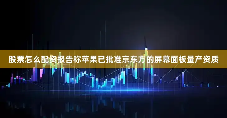 股票怎么配资报告称苹果已批准京东方的屏幕面板量产资质