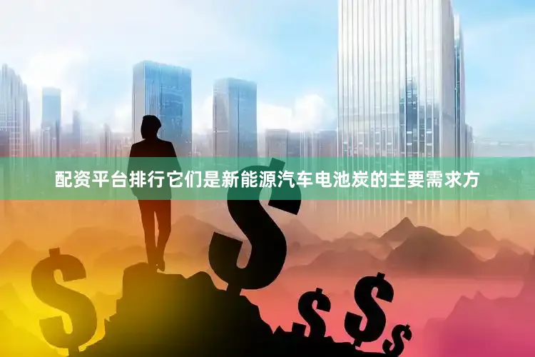 配资平台排行它们是新能源汽车电池炭的主要需求方