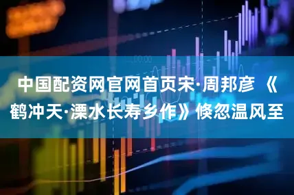 中国配资网官网首页宋·周邦彦 《鹤冲天·溧水长寿乡作》倏忽温风至
