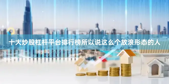 十大炒股杠杆平台排行榜所以说这么个放浪形态的人