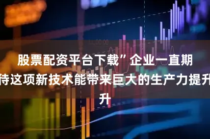 股票配资平台下载”　　企业一直期待这项新技术能带来巨大的生产力提升