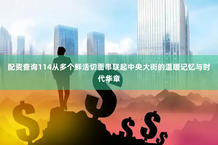 配资查询114从多个鲜活切面串联起中央大街的温暖记忆与时代华章