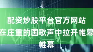 配资炒股平台官方网站在庄重的国歌声中拉开帷幕