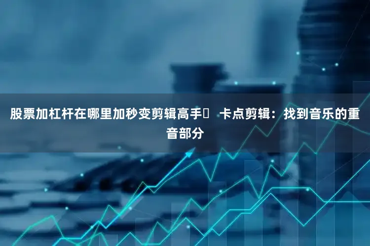 股票加杠杆在哪里加秒变剪辑高手✨ 卡点剪辑：找到音乐的重音部分