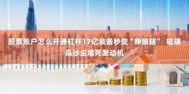 股票账户怎么开通杠杆17亿装备秒变“睁眼瞎”  硫磺岛沙尘堵死发动机