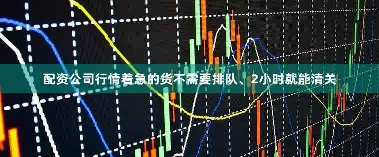 配资公司行情着急的货不需要排队、2小时就能清关