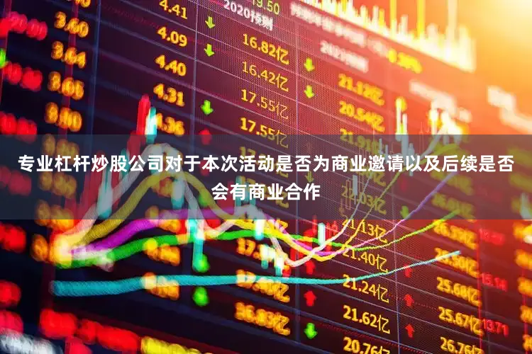 专业杠杆炒股公司对于本次活动是否为商业邀请以及后续是否会有商业合作