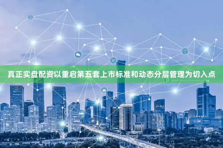 真正实盘配资以重启第五套上市标准和动态分层管理为切入点