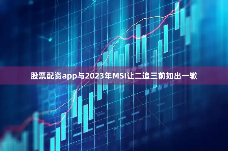 股票配资app与2023年MSI让二追三前如出一辙