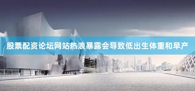 股票配资论坛网站热浪暴露会导致低出生体重和早产