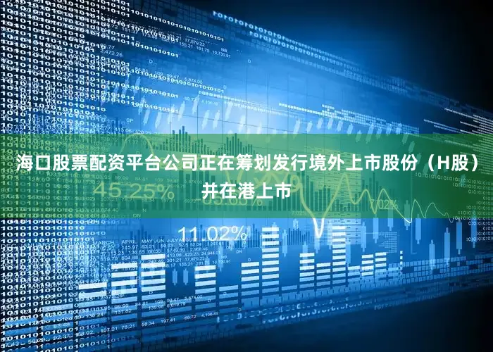 海口股票配资平台公司正在筹划发行境外上市股份（H股）并在港上市