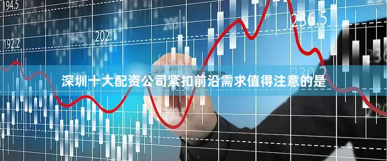 深圳十大配资公司紧扣前沿需求值得注意的是