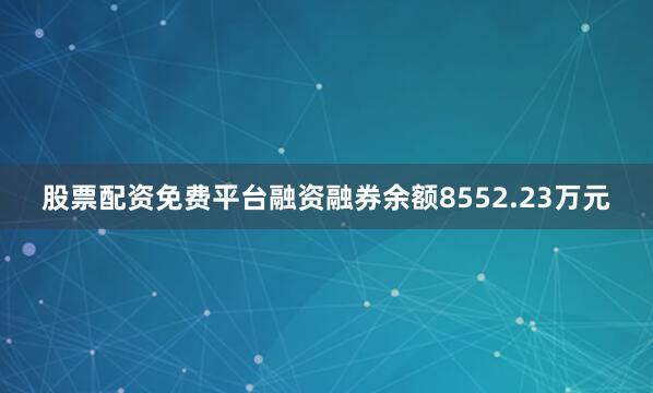 股票配资免费平台融资融券余额8552.23万元