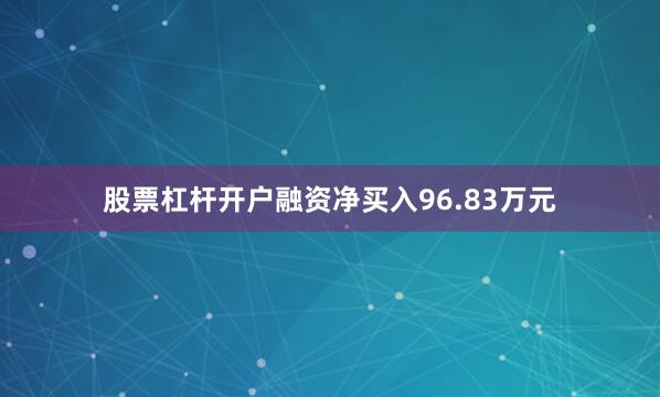 股票杠杆开户融资净买入96.83万元