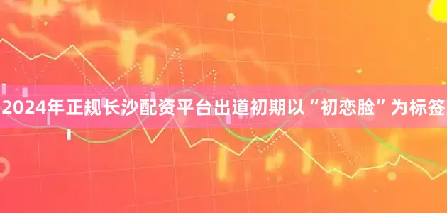 2024年正规长沙配资平台出道初期以“初恋脸”为标签