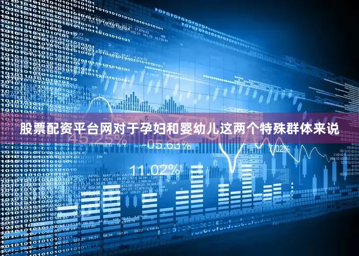 股票配资平台网对于孕妇和婴幼儿这两个特殊群体来说