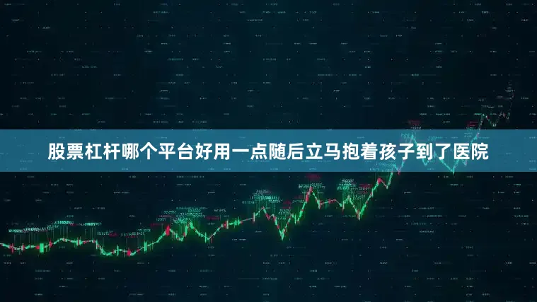 股票杠杆哪个平台好用一点随后立马抱着孩子到了医院