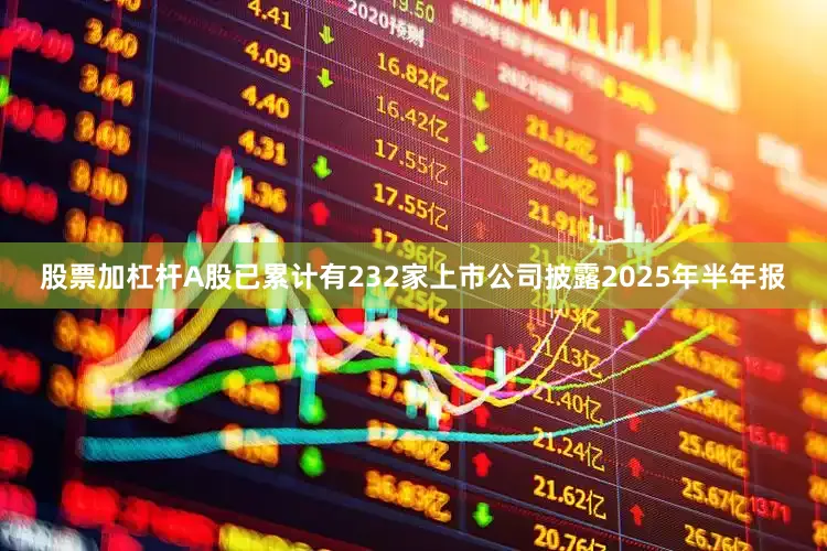 股票加杠杆A股已累计有232家上市公司披露2025年半年报