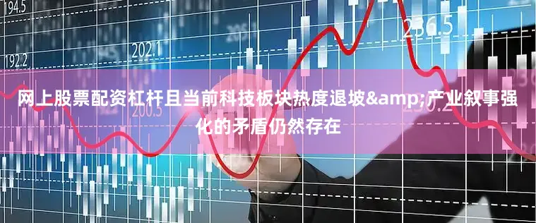 网上股票配资杠杆且当前科技板块热度退坡&产业叙事强化的矛盾仍然存在